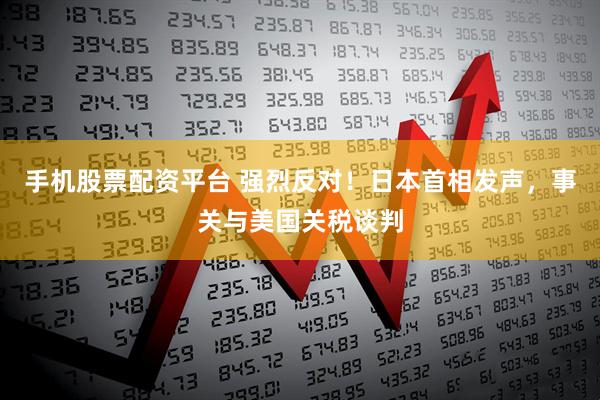 手机股票配资平台 强烈反对！日本首相发声，事关与美国关税谈判