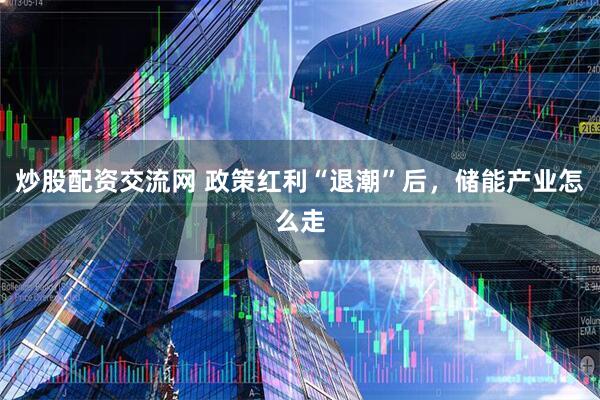 炒股配资交流网 政策红利“退潮”后，储能产业怎么走