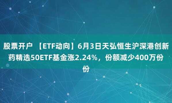 股票开户 【ETF动向】6月3日天弘恒生沪深港创新药精选50ETF基金涨2.24%，份额减少400万份
