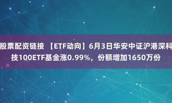 股票配资链接 【ETF动向】6月3日华安中证沪港深科技100ETF基金涨0.99%，份额增加1650万份