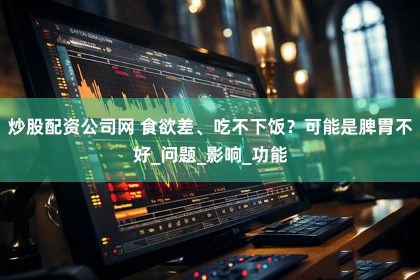 炒股配资公司网 食欲差、吃不下饭？可能是脾胃不好_问题_影响_功能
