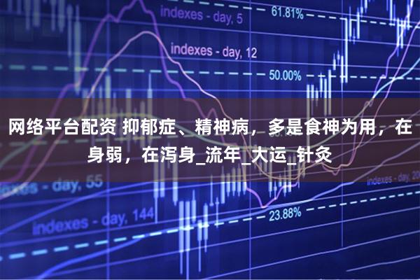 网络平台配资 抑郁症、精神病，多是食神为用，在身弱，在泻身_流年_大运_针灸