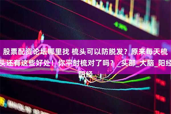 股票配资论坛哪里找 梳头可以防脱发？原来每天梳头还有这些好处！你平时梳对了吗？_头部_大脑_阳经