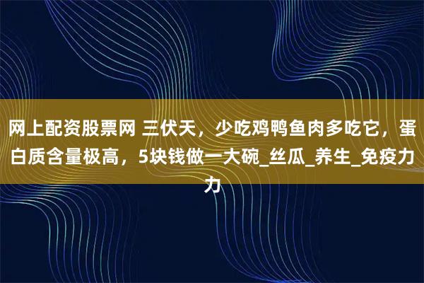 网上配资股票网 三伏天，少吃鸡鸭鱼肉多吃它，蛋白质含量极高，5块钱做一大碗_丝瓜_养生_免疫力