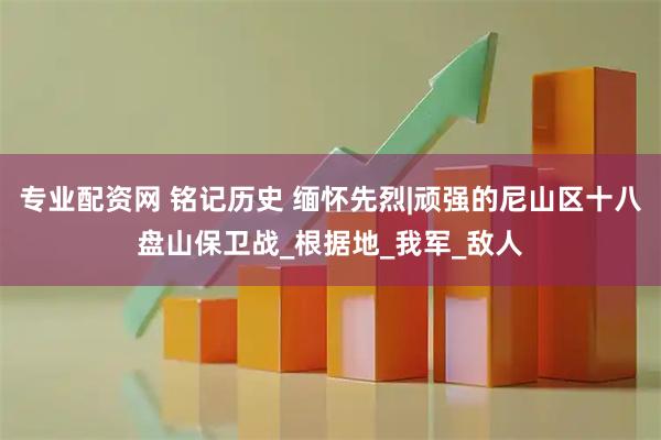 专业配资网 铭记历史 缅怀先烈|顽强的尼山区十八盘山保卫战_根据地_我军_敌人