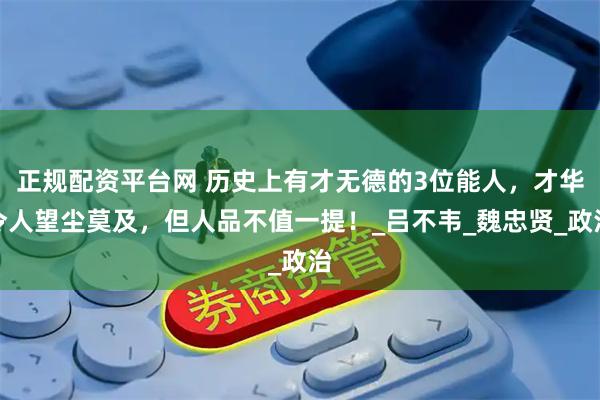 正规配资平台网 历史上有才无德的3位能人，才华令人望尘莫及，但人品不值一提！_吕不韦_魏忠贤_政治