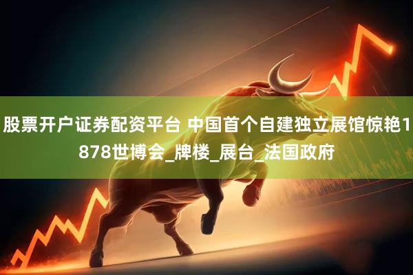 股票开户证券配资平台 中国首个自建独立展馆惊艳1878世博会_牌楼_展台_法国政府