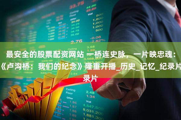 最安全的股票配资网站 一桥连史脉，一片映忠魂：《卢沟桥：我们的纪念》隆重开播_历史_记忆_纪录片