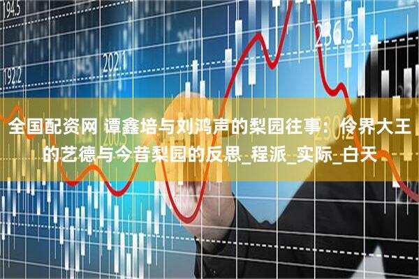 全国配资网 谭鑫培与刘鸿声的梨园往事：伶界大王的艺德与今昔梨园的反思_程派_实际_白天