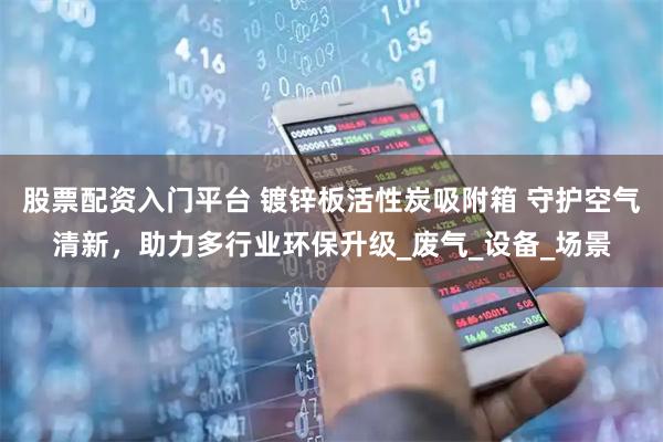 股票配资入门平台 镀锌板活性炭吸附箱 守护空气清新，助力多行业环保升级_废气_设备_场景