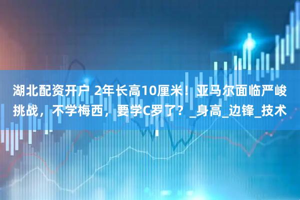 湖北配资开户 2年长高10厘米！亚马尔面临严峻挑战，不学梅西，要学C罗了？_身高_边锋_技术