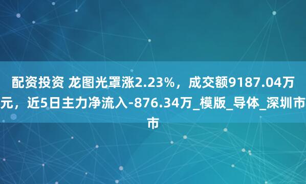 配资投资 龙图光罩涨2.23%，成交额9187.04万元，近5日主力净流入-876.34万_模版_导体_深圳市