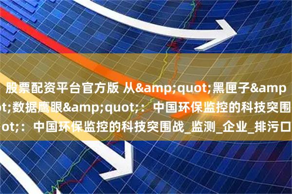股票配资平台官方版 从&quot;黑匣子&quot;到&quot;数据鹰眼&quot;：中国环保监控的科技突围战_监测_企业_排污口