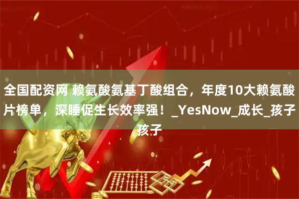 全国配资网 赖氨酸氨基丁酸组合，年度10大赖氨酸片榜单，深睡促生长效率强！_YesNow_成长_孩子