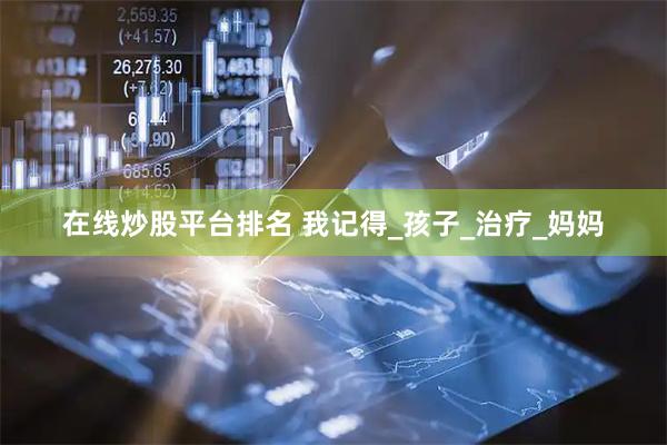 在线炒股平台排名 我记得_孩子_治疗_妈妈
