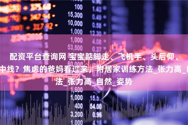 配资平台查询网 宝宝踮脚走、飞机手、头后仰、双手不过中线？焦虑的爸妈看过来，附居家训练方法_张力高_自然_姿势