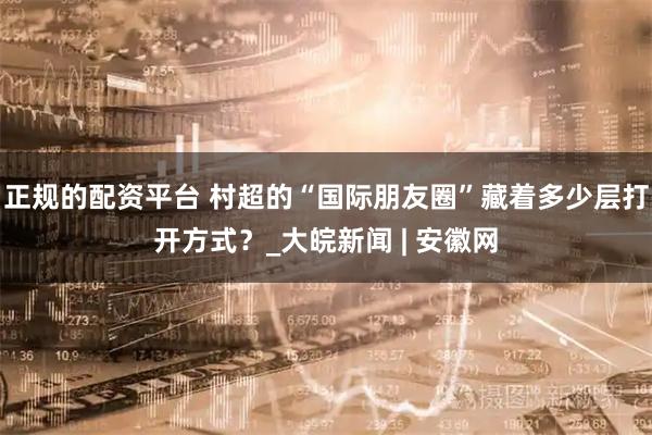 正规的配资平台 村超的“国际朋友圈”藏着多少层打开方式？_大皖新闻 | 安徽网