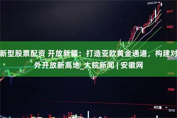 新型股票配资 开放新疆：打造亚欧黄金通道，构建对外开放新高地_大皖新闻 | 安徽网