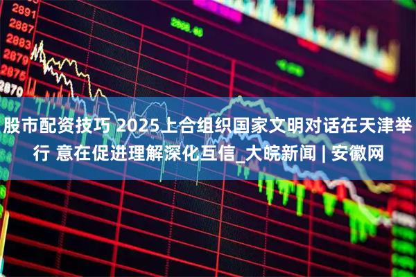 股市配资技巧 2025上合组织国家文明对话在天津举行 意在促进理解深化互信_大皖新闻 | 安徽网