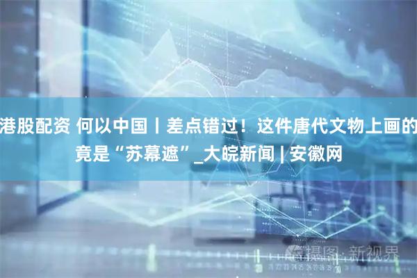 港股配资 何以中国丨差点错过！这件唐代文物上画的竟是“苏幕遮”_大皖新闻 | 安徽网