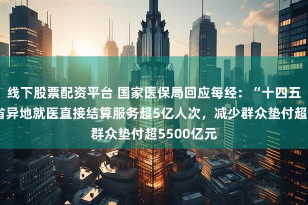线下股票配资平台 国家医保局回应每经：“十四五”期间跨省异地就医直接结算服务超5亿人次，减少群众垫付超5500亿元