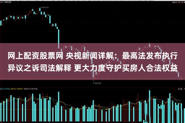 网上配资股票网 央视新闻详解：最高法发布执行异议之诉司法解释 更大力度守护买房人合法权益