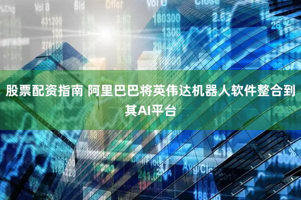 股票配资指南 阿里巴巴将英伟达机器人软件整合到其AI平台