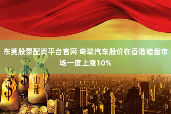 东莞股票配资平台官网 奇瑞汽车股价在香港暗盘市场一度上涨10%