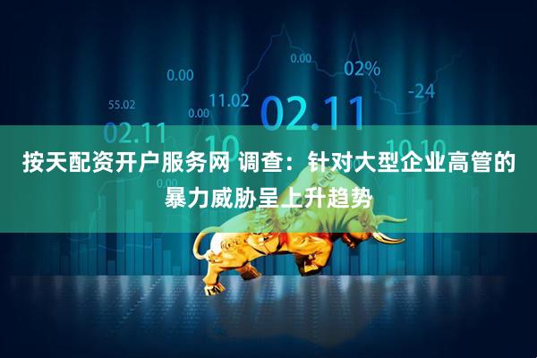 按天配资开户服务网 调查：针对大型企业高管的暴力威胁呈上升趋势