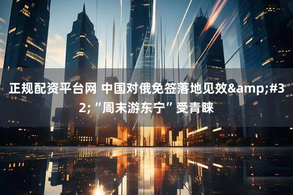 正规配资平台网 中国对俄免签落地见效 “周末游东宁”受青睐