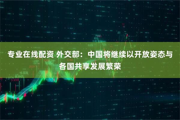 专业在线配资 外交部：中国将继续以开放姿态与各国共享发展繁荣
