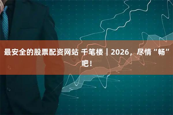最安全的股票配资网站 千笔楼|2026,尽情“畅”吧!