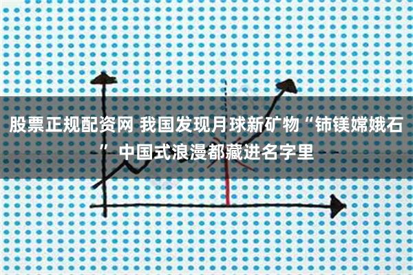 股票正规配资网 我国发现月球新矿物“铈镁嫦娥石” 中国式浪漫都藏进名字里
