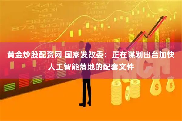 黄金炒股配资网 国家发改委：正在谋划出台加快人工智能落地的配套文件