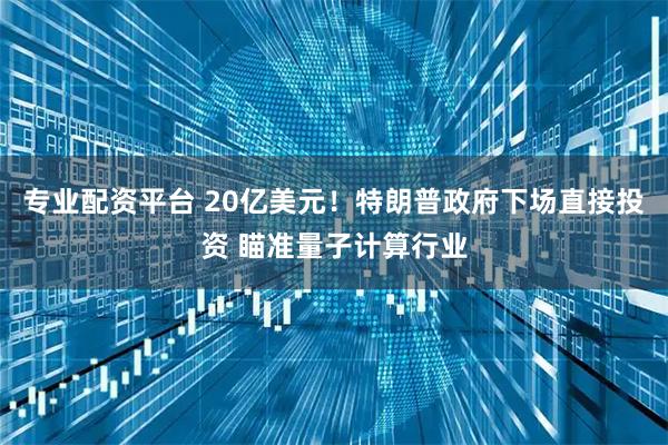 专业配资平台 20亿美元！特朗普政府下场直接投资 瞄准量子计算行业