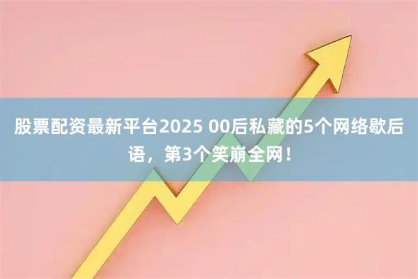 股票配资最新平台2025 00后私藏的5个网络歇后语，第3个笑崩全网！