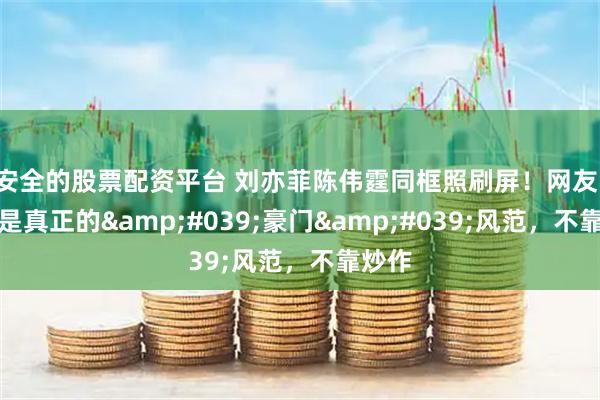 安全的股票配资平台 刘亦菲陈伟霆同框照刷屏！网友：这才是真正的'豪门'风范，不靠炒作