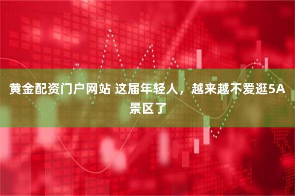 黄金配资门户网站 这届年轻人，越来越不爱逛5A景区了