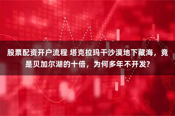 股票配资开户流程 塔克拉玛干沙漠地下藏海,竟是贝加尔湖的十倍,为何多年不开发?