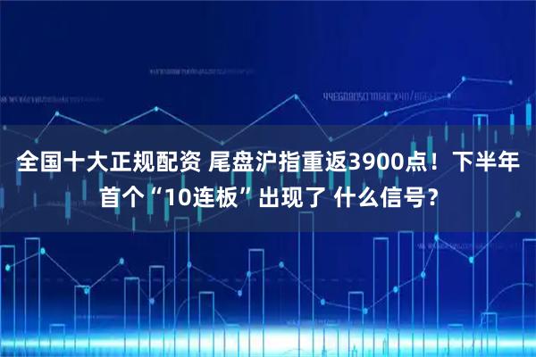 全国十大正规配资 尾盘沪指重返3900点！下半年首个“10连板”出现了 什么信号？