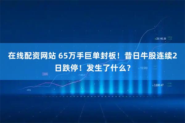 在线配资网站 65万手巨单封板！昔日牛股连续2日跌停！发生了什么？