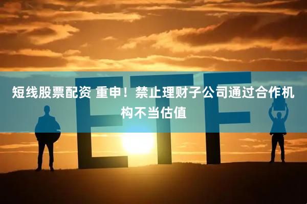短线股票配资 重申！禁止理财子公司通过合作机构不当估值