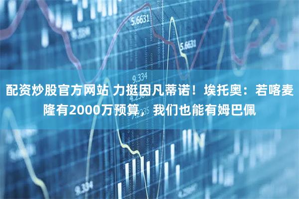 配资炒股官方网站 力挺因凡蒂诺！埃托奥：若喀麦隆有2000万预算，我们也能有姆巴佩