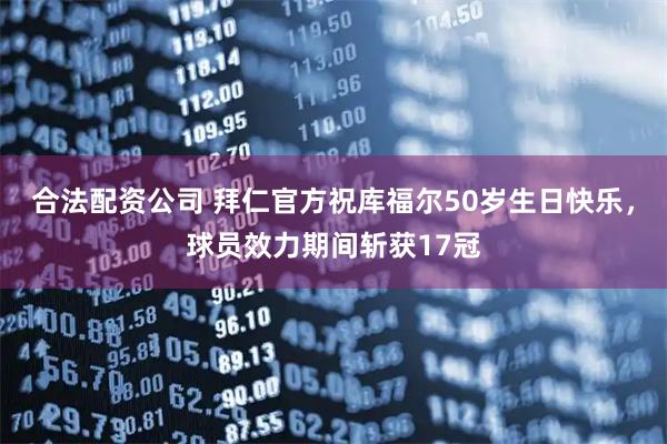 合法配资公司 拜仁官方祝库福尔50岁生日快乐，球员效力期间斩获17冠